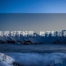 柚子影视 好不好用，柚子影视客户端