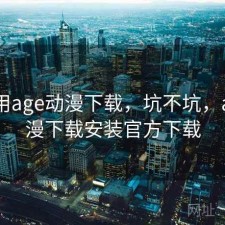 近期用age动漫下载，坑不坑，age动漫下载安装官方下载