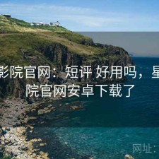 星辰影院官网：短评 好用吗，星辰影院官网安卓下载了