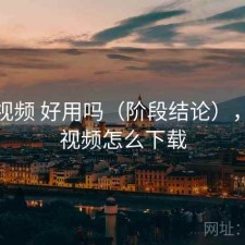 天美视频 好用吗（阶段结论），天美视频怎么下载