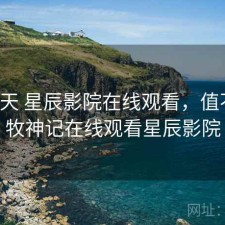 这几天 星辰影院在线观看，值不值，牧神记在线观看星辰影院