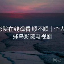 蜂鸟影院在线观看 顺不顺｜个人感受，蜂鸟影院电视剧
