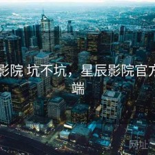 星辰影院 坑不坑，星辰影院官方客户端