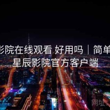 星辰影院在线观看 好用吗｜简单说明，星辰影院官方客户端