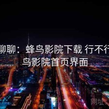 随便聊聊：蜂鸟影院下载 行不行，蜂鸟影院首页界面