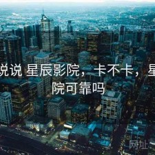 简单说说 星辰影院，卡不卡，星辰影院可靠吗