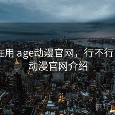 最近在用 age动漫官网，行不行，age动漫官网介绍