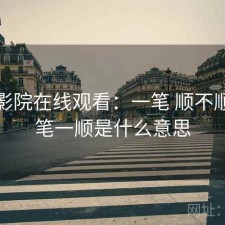 星辰影院在线观看：一笔 顺不顺，一笔一顺是什么意思