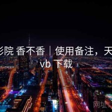 天美影院 香不香｜使用备注，天美 rmvb 下载