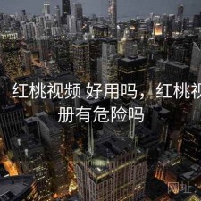 想法：红桃视频 好用吗，红桃视频注册有危险吗