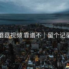 蘑菇视频 靠谱不｜留个记录