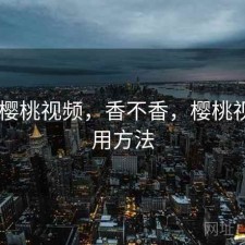 刚用 樱桃视频，香不香，樱桃视频使用方法