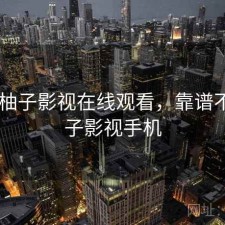 近期 柚子影视在线观看，靠谱不，柚子影视手机