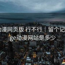 age动漫网页版 行不行｜留个记录，age动漫网站是多少