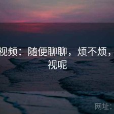 蘑菇视频：随便聊聊，烦不烦，蘑菇视呢