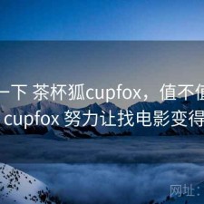 体验一下 茶杯狐cupfox，值不值，茶杯狐 cupfox 努力让找电影变得简单