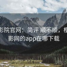 樱花影院官网：简评 顺不顺，樱花电影网的app在哪下载