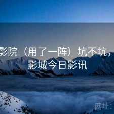 天美影院（用了一阵）坑不坑，天美影城今日影讯