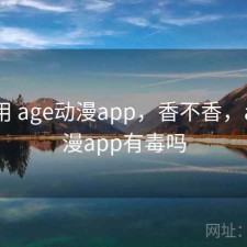 反复用 age动漫app，香不香，age动漫app有毒吗