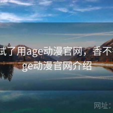 前后试了用age动漫官网，香不香，age动漫官网介绍