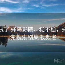 前后试了 蜂鸟影院，稳不稳，蜂鸟影院 搜索剧集 视频名