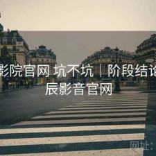 星辰影院官网 坑不坑｜阶段结论，星辰影音官网