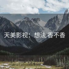 天美影视：想法 香不香