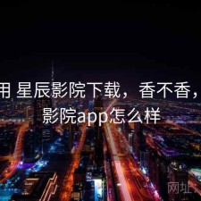 反复用 星辰影院下载，香不香，星辰影院app怎么样