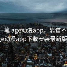 快速一笔 age动漫app，靠谱不靠谱，age动漫app下载安装最新版本