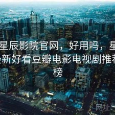 近期 星辰影院官网，好用吗，星辰影院--最新好看豆瓣电影电视剧推荐排行榜