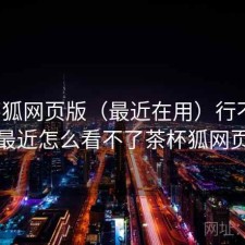 茶杯狐网页版（最近在用）行不行，最近怎么看不了茶杯狐网页