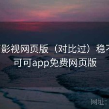 可可影视网页版（对比过）稳不稳，可可app免费网页版