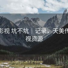 天美影视 坑不坑｜记录，天美传媒影视资源