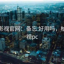 柚子影视官网：备忘 好用吗，柚子影视pc