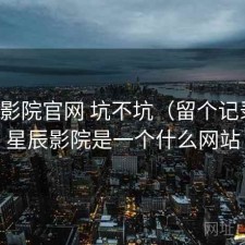 星辰影院官网 坑不坑（留个记录），星辰影院是一个什么网站