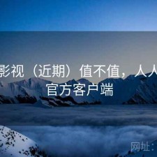 人人影视（近期）值不值，人人影视官方客户端