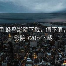 反复用 蜂鸟影院下载，值不值，蜂鸟影院 720p 下载