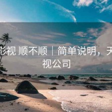 天美影视 顺不顺｜简单说明，天美影视公司
