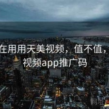 最近在用用天美视频，值不值，天美视频app推广码