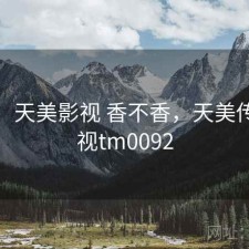用后：天美影视 香不香，天美传媒影视tm0092