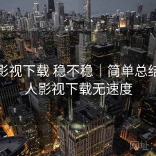 人人影视下载 稳不稳｜简单总结，人人影视下载无速度