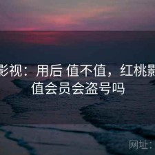 红桃影视：用后 值不值，红桃影院充值会员会盗号吗