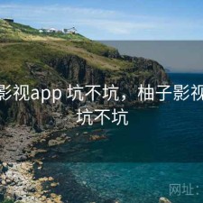 柚子影视app 坑不坑，柚子影视app 坑不坑