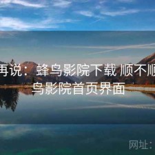 用完再说：蜂鸟影院下载 顺不顺，蜂鸟影院首页界面