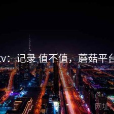 蘑菇tv：记录 值不值，蘑菇平台事件