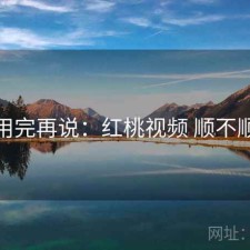 用完再说：红桃视频 顺不顺
