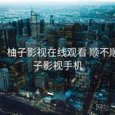 体验：柚子影视在线观看 顺不顺，柚子影视手机