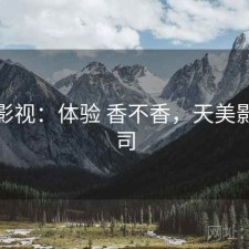 天美影视：体验 香不香，天美影视公司