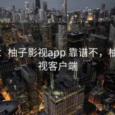 用后：柚子影视app 靠谱不，柚子影视客户端