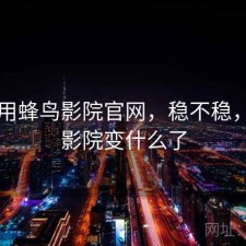 刚用用蜂鸟影院官网，稳不稳，蜂鸟影院变什么了